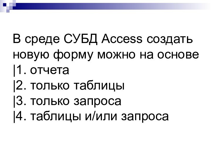 В среде СУБД Access создать новую форму можно на основе |1. отчета