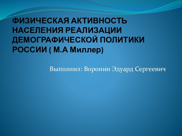 ФИЗИЧЕСКАЯ АКТИВНОСТЬ НАСЕЛЕНИЯ РЕАЛИЗАЦИИ ДЕМОГРАФИЧЕСКОЙ ПОЛИТИКИ РОССИИ ( М.А Миллер)Выполнил: Воронин Эдуард Сергеевич