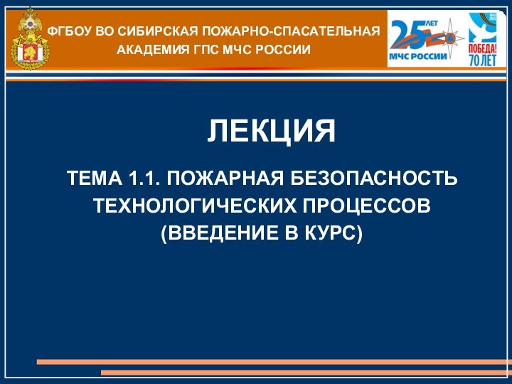 ФГБОУ ВО СИБИРСКАЯ ПОЖАРНО-СПАСАТЕЛЬНАЯ АКАДЕМИЯ ГПС МЧС РОССИИ ЛЕКЦИЯТЕМА 1.1. ПОЖАРНАЯ БЕЗОПАСНОСТЬ ТЕХНОЛОГИЧЕСКИХ ПРОЦЕССОВ(ВВЕДЕНИЕ В КУРС)