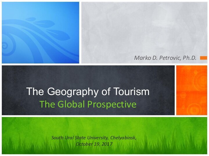 Marko D. Petrovic, Ph.D. The Geography of Tourism The Global ProspectiveSouth Ural