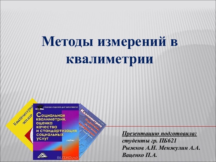 Презентацию подготовила: студенты гр. ПБ621Рыжков А.Н. Менжулин А.А. Ваценко П.А.Методы измерений в квалиметрии