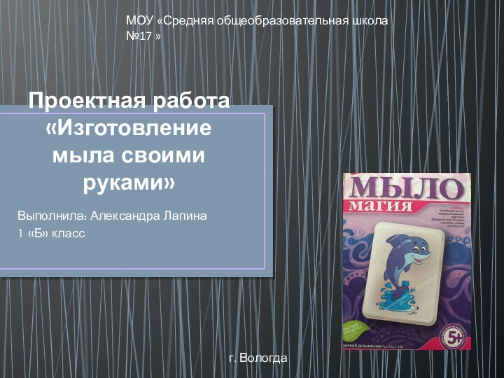 Проектная работа «Изготовление мыла своими руками»Выполнила: Александра Лапина1 «Б» классМОУ «Средняя общеобразовательная школа №17 »г. Вологда