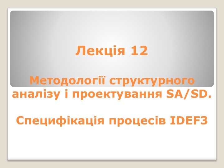 Лекція 12  Методології структурного аналізу і проектування SA/SD.  Специфікація процесів ІDЕF3