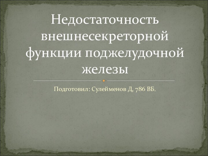 Подготовил: Сулейменов Д, 786 ВБ.Недостаточность внешнесекреторной функции поджелудочной железы