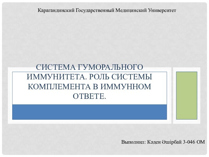 СИСТЕМА ГУМОРАЛЬНОГО ИММУНИТЕТА. РОЛЬ СИСТЕМЫ КОМПЛЕМЕНТА В ИММУННОМ ОТВЕТЕ.Карагандинский Государственный Медицинский УниверситетВыполнил: Кәден Әшірбай 3-046 ОМ