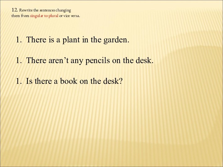 12. Rewrite the sentences changing them from singular to plural or vice