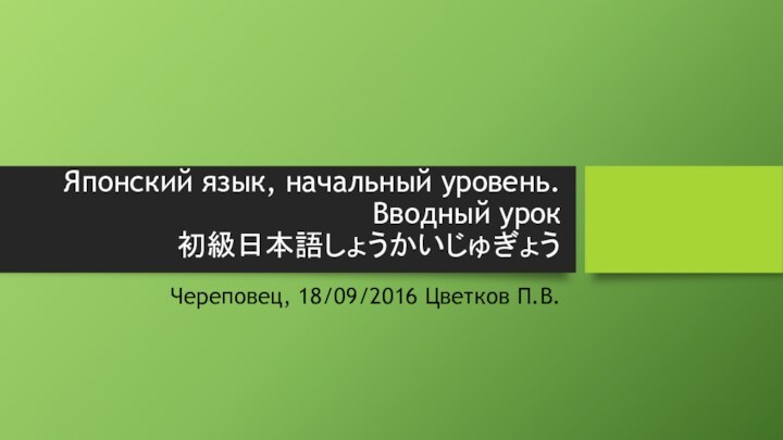 Японский язык, начальный уровень. Вводный урок 初級日本語しょうかいじゅぎょうЧереповец, 18/09/2016 Цветков П.В.