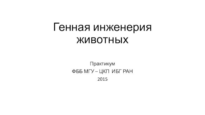 Генная инженерия  животных ПрактикумФББ МГУ – ЦКП ИБГ РАН2015