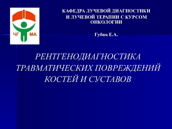 РЕНТГЕНОДИАГНОСТИКА ТРАВМАТИЧЕСКИХ ПОВРЕЖДЕНИЙ КОСТЕЙ И СУСТАВОВКАФЕДРА ЛУЧЕВОЙ ДИАГНОСТИКИ И ЛУЧЕВОЙ ТЕРАПИИ С КУРСОМ ОНКОЛОГИИГубик Е.А.