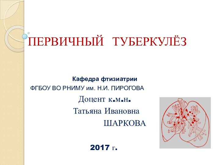 ПЕРВИЧНЫЙ ТУБЕРКУЛЁЗКафедра фтизиатрииФГБОУ ВО РНИМУ им. Н.И. ПИРОГОВАДоцент к.м.н. Татьяна Ивановна