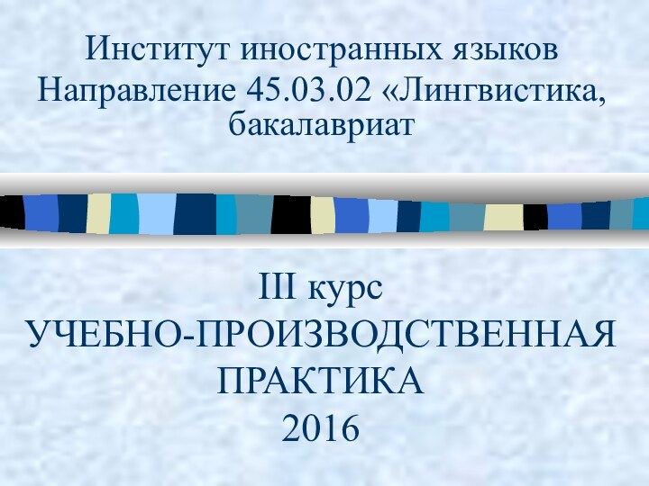 III курс УЧЕБНО-ПРОИЗВОДСТВЕННАЯ ПРАКТИКА  2016Институт иностранных языковНаправление 45.03.02 «Лингвистика, бакалавриат