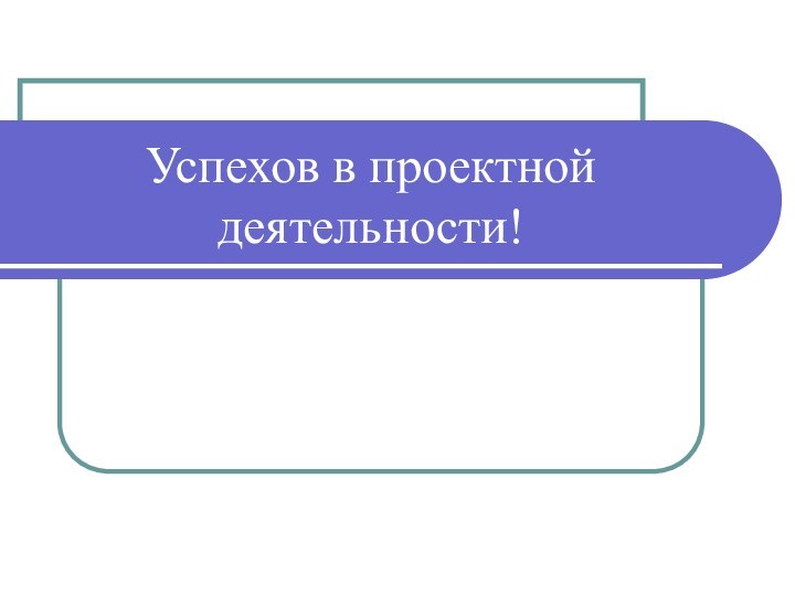 Успехов в проектной деятельности!