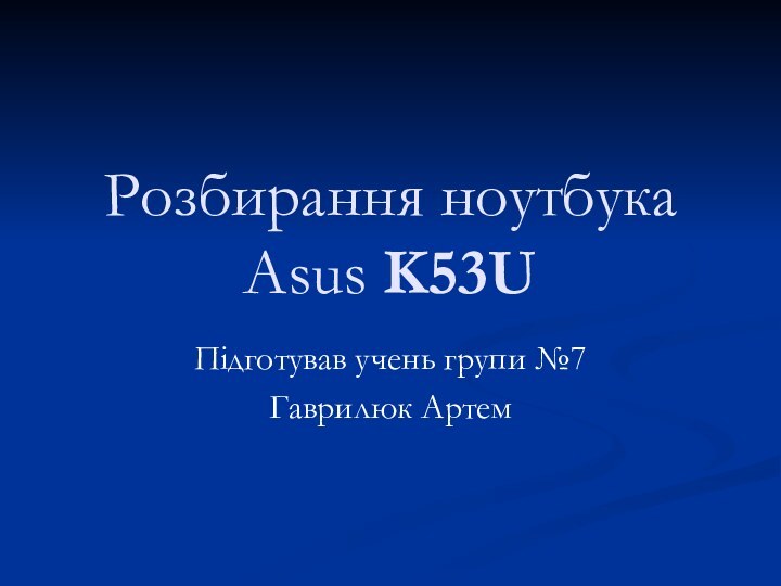 Розбирання ноутбука Asus K53U Підготував учень групи №7Гаврилюк Артем