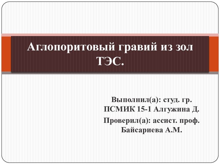 Выполнил(а): студ. гр. ПСМИК 15-1 Алгужина Д.Проверил(а): ассист. проф. Байсариева А.М. Аглопоритовый гравий из зол ТЭС.