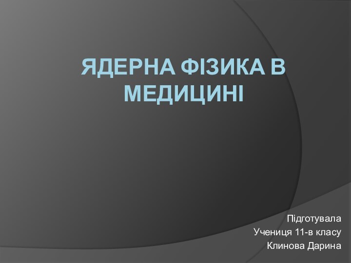 ЯДЕРНА ФІЗИКА В МЕДИЦИНІПідготувала Учениця 11-в класуКлинова Дарина