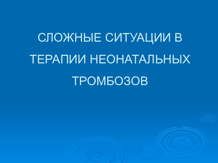 СЛОЖНЫЕ СИТУАЦИИ В ТЕРАПИИ НЕОНАТАЛЬНЫХ ТРОМБОЗОВ