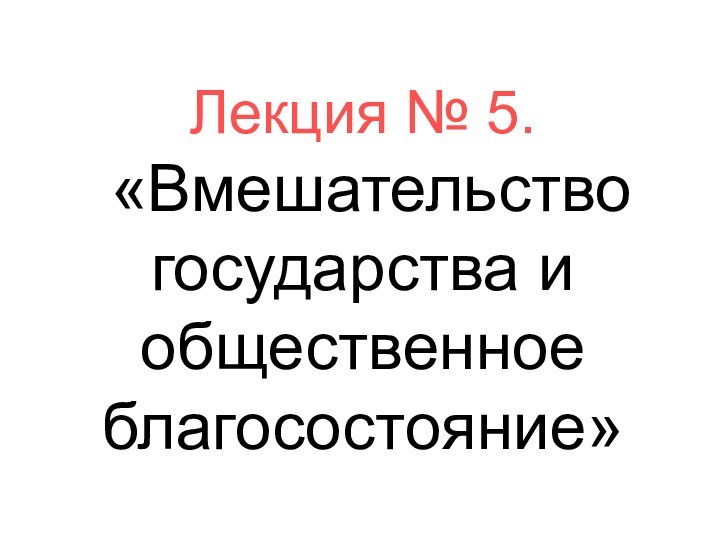 Лекция № 5.   «Вмешательство государства и общественное благосостояние»