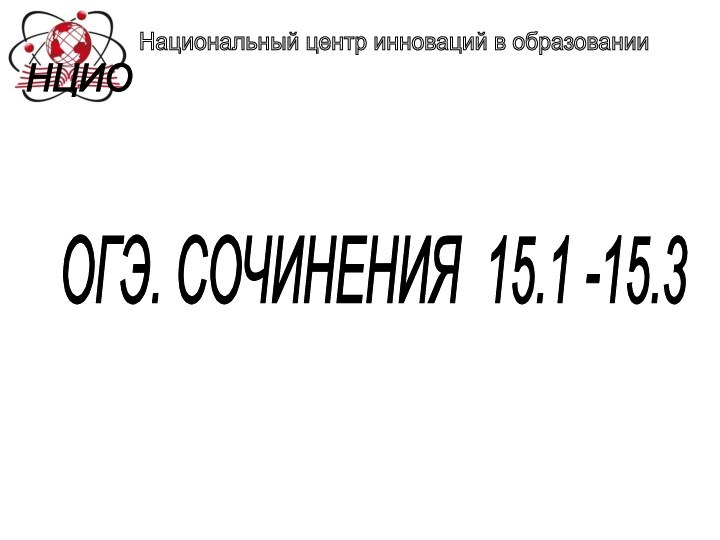 Национальный центр инноваций в образовании НЦИО ОГЭ. СОЧИНЕНИЯ 15.1 -15.3