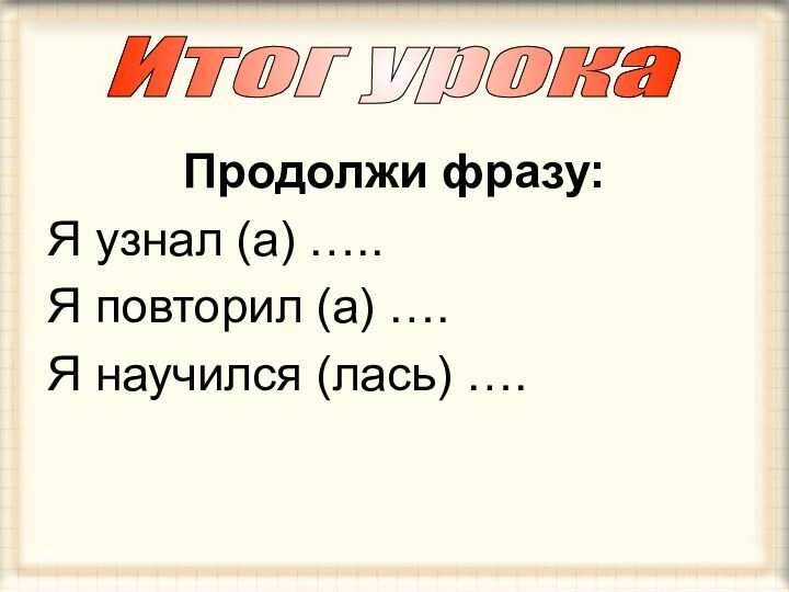 Продолжи фразу:Я узнал (а) …..Я повторил (а) ….Я научился (лась) ….Итог урока