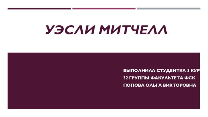 УЭСЛИ МИТЧЕЛЛВЫПОЛНИЛА СТУДЕНТКА 3 КУРСА 32 ГРУППЫ ФАКУЛЬТЕТА ФСК ПОПОВА ОЛЬГА ВИКТОРОВНА