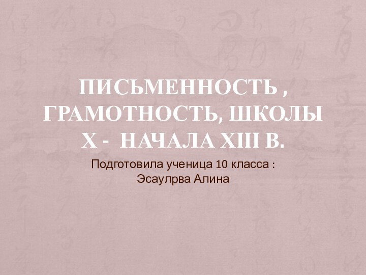 ПИСЬМЕННОСТЬ , ГРАМОТНОСТЬ, ШКОЛЫ   Х -  НАЧАЛА ХIII В.Подготовила ученица 10 класса : Эсаулрва Алина 