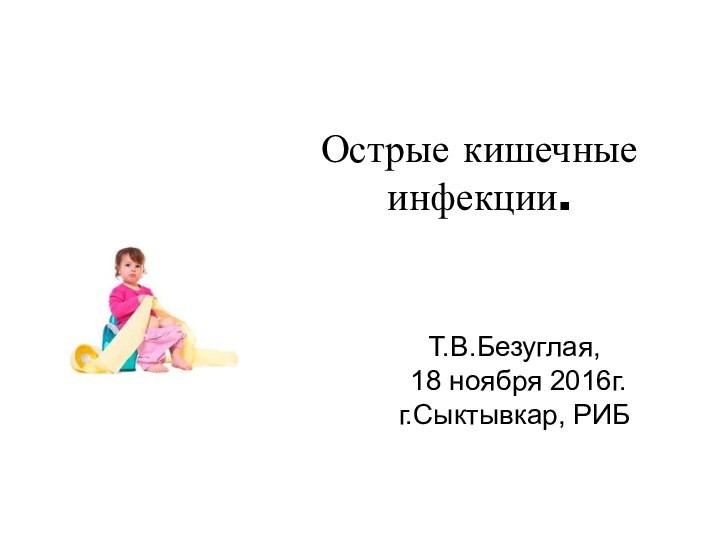 Острые кишечные инфекции.Т.В.Безуглая, 18 ноября 2016г.г.Сыктывкар, РИБ