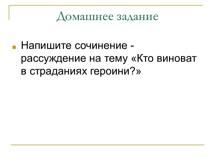 Домашнее заданиеНапишите сочинение - рассуждение на тему «Кто виноват в страданиях героини?»