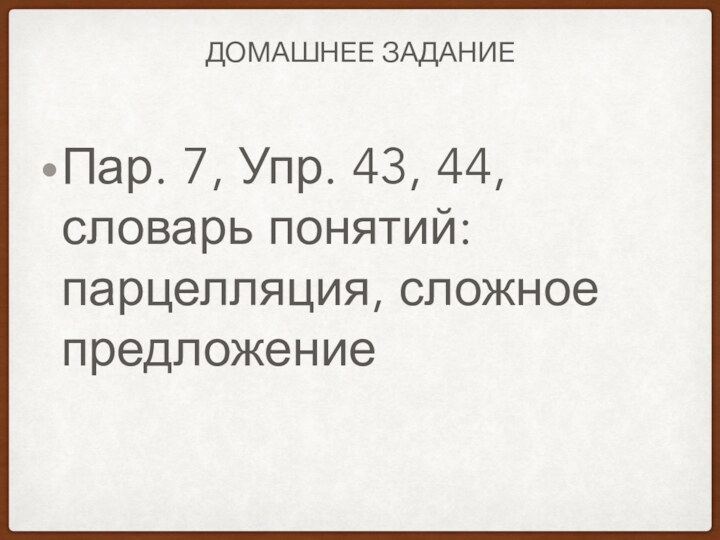 ДОМАШНЕЕ ЗАДАНИЕПар. 7, Упр. 43, 44, словарь понятий: парцелляция, сложное предложение