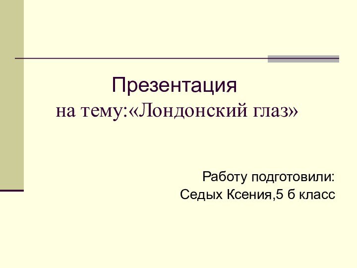 Презентация  на тему:«Лондонский глаз»Работу подготовили:Седых Ксения,5 б класс