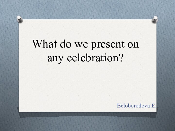 What do we present on any celebration?Beloborodova E.