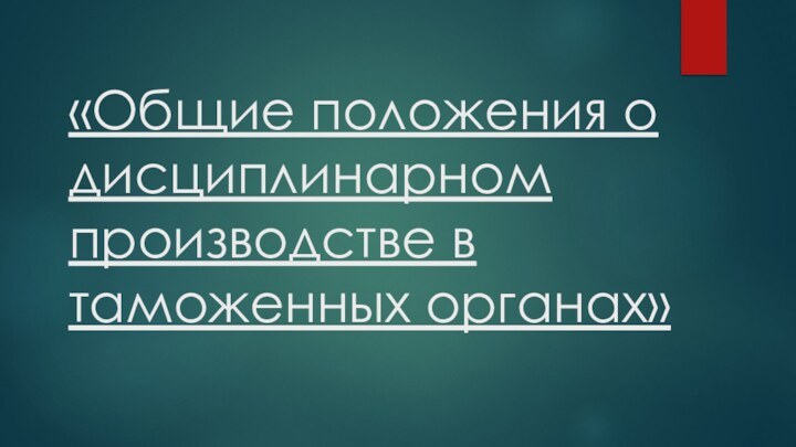 «Общие положения о дисциплинарном производстве в таможенных органах»