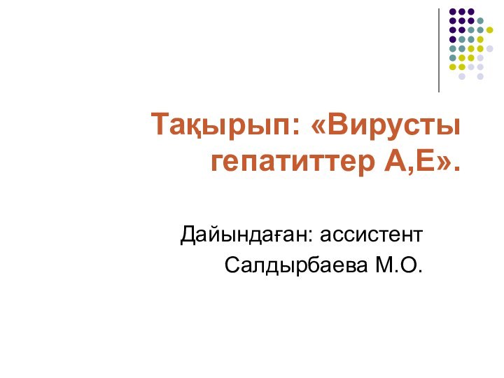 Тақырып: «Вирусты гепатиттер А,Е». Дайындаған: ассистентСалдырбаева М.О.