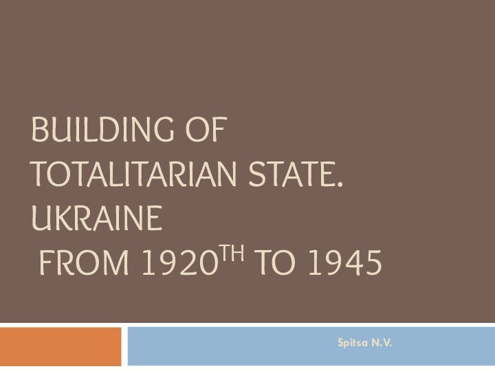 BUILDING OF   TOTALITARIAN STATE. UKRAINE   FROM 1920TH TO 1945 Spitsa N.V.