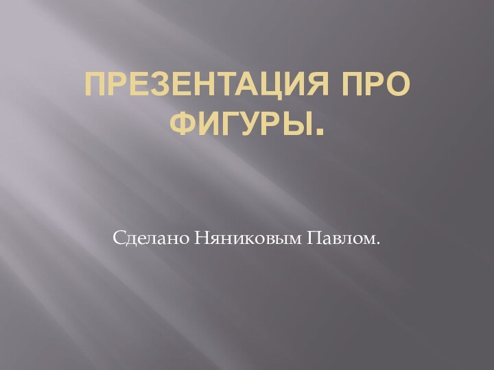 ПРЕЗЕНТАЦИЯ ПРО ФИГУРЫ.Сделано Няниковым Павлом.