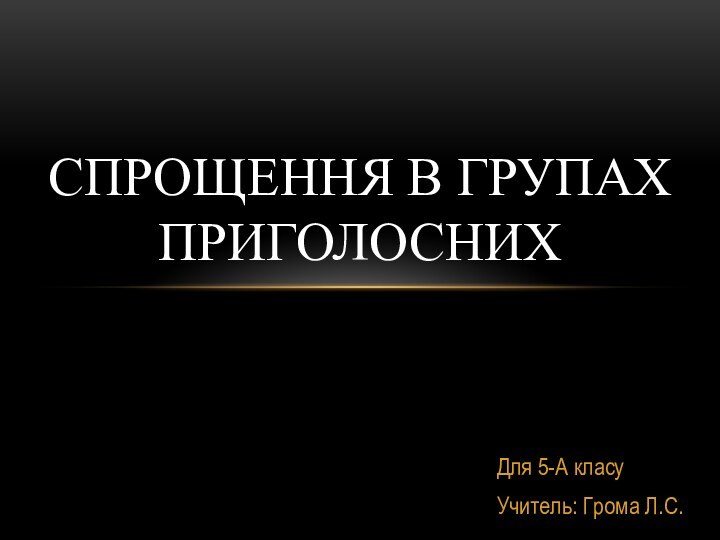 Для 5-А класуУчитель: Грома Л.С.СПРОЩЕННЯ В ГРУПАХ ПРИГОЛОСНИХ