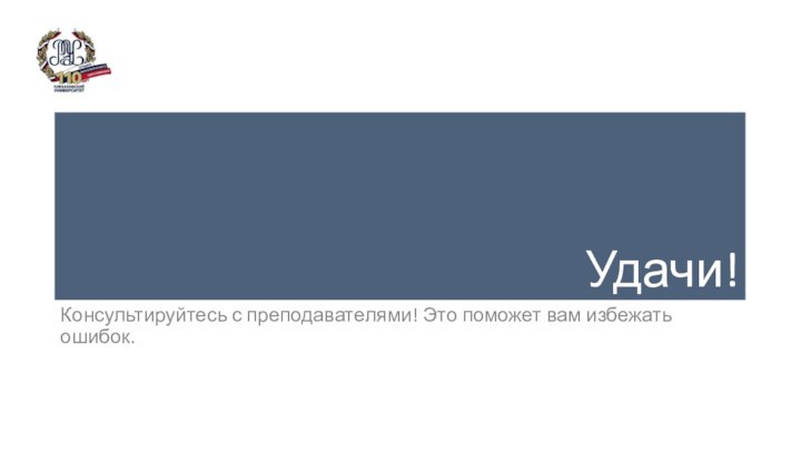 Удачи! Консультируйтесь с преподавателями! Это поможет вам избежать ошибок.