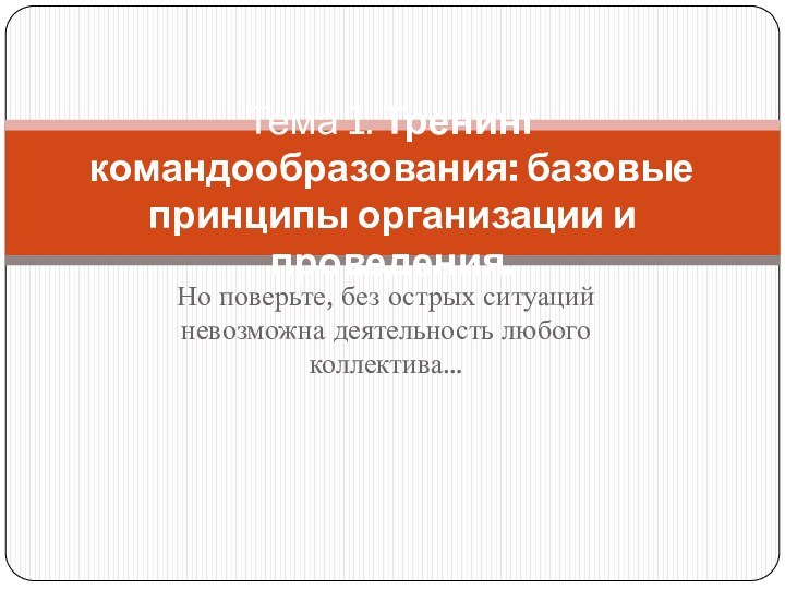 Но поверьте, без острых ситуаций невозможна деятельность любого коллектива…Тема 1. Тренинг командообразования: