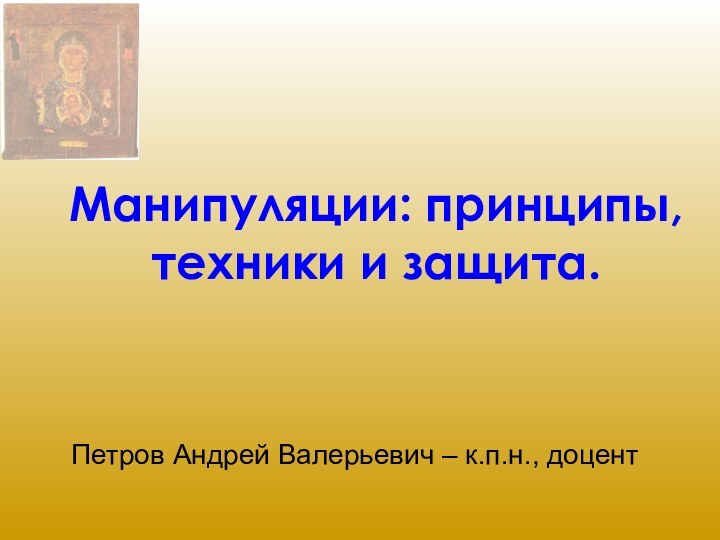 Манипуляции: принципы,  техники и защита.Петров Андрей Валерьевич – к.п.н., доцент