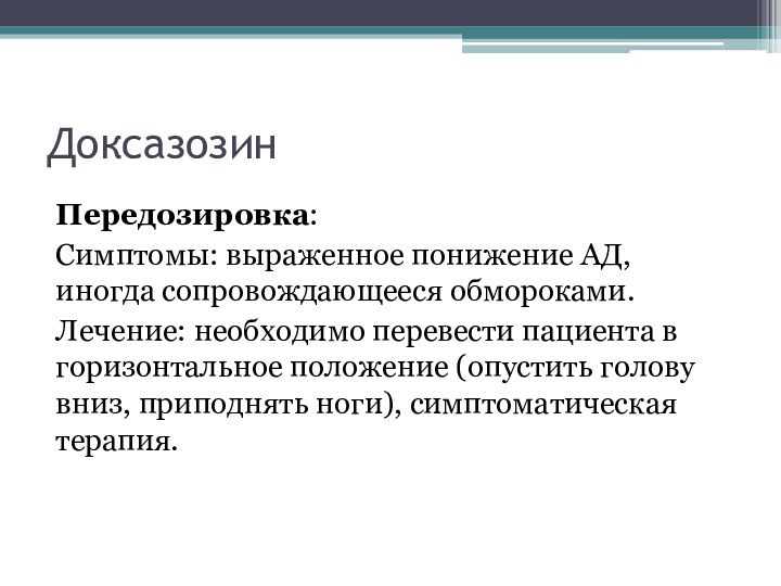 ДоксазозинПередозировка:Симптомы: выраженное понижение АД, иногда сопровождающееся обмороками.Лечение: необходимо перевести пациента в горизонтальное положение (опустить