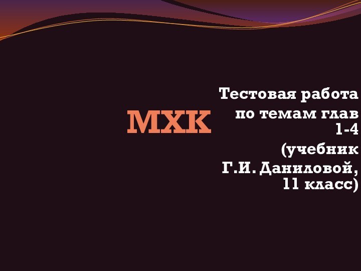 МХКТестовая работапо темам глав 1-4(учебник Г.И. Даниловой, 11 класс)