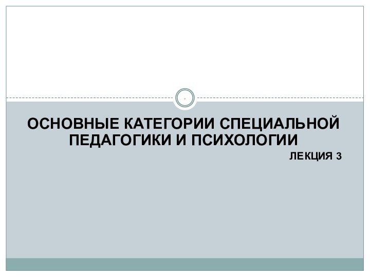 ОСНОВНЫЕ КАТЕГОРИИ СПЕЦИАЛЬНОЙ ПЕДАГОГИКИ И ПСИХОЛОГИИЛЕКЦИЯ 3*