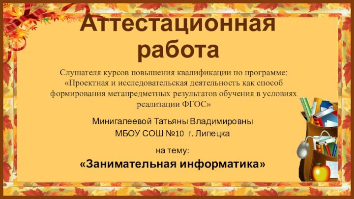 Минигалеевой Татьяны ВладимировныМБОУ СОШ №10 г. Липецка  на тему:«Занимательная информатика»Аттестационная работаСлушателя