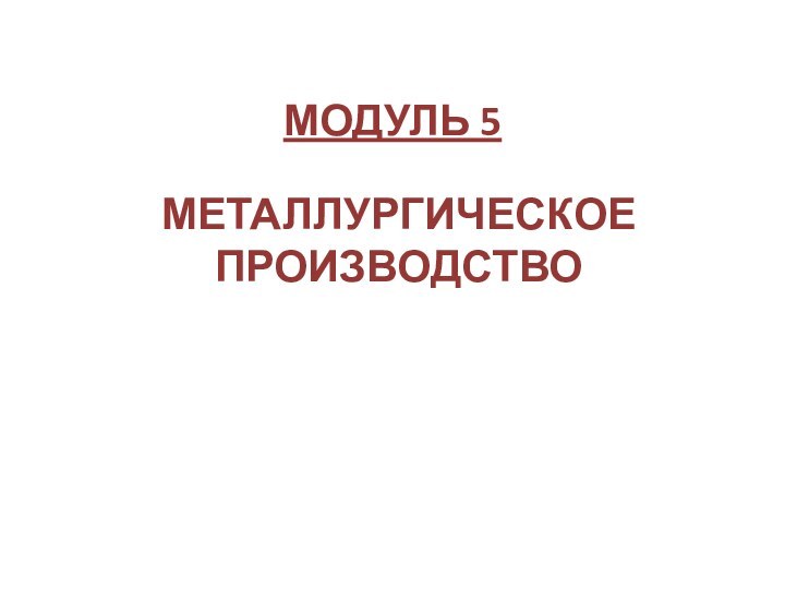 МОДУЛЬ 5  МЕТАЛЛУРГИЧЕСКОЕПРОИЗВОДСТВО