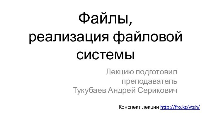 Файлы,  реализация файловой системыЛекцию подготовилпреподавательТукубаев Андрей СериковичКонспект лекции http://fro.kz/vtsh/