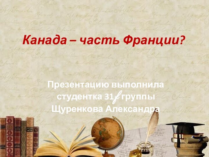 Канада – часть Франции?Презентацию выполнила студентка 31 f группыЩуренкова Александра