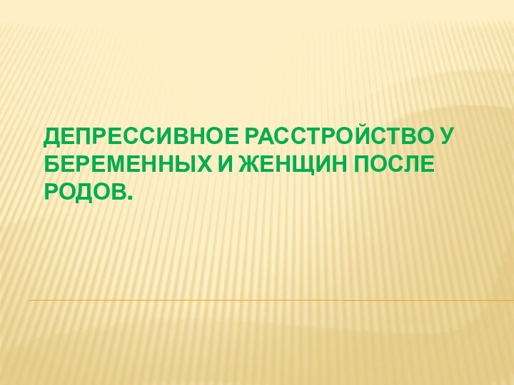 ДЕПРЕССИВНОЕ РАССТРОЙСТВО У БЕРЕМЕННЫХ И ЖЕНЩИН ПОСЛЕ РОДОВ. 