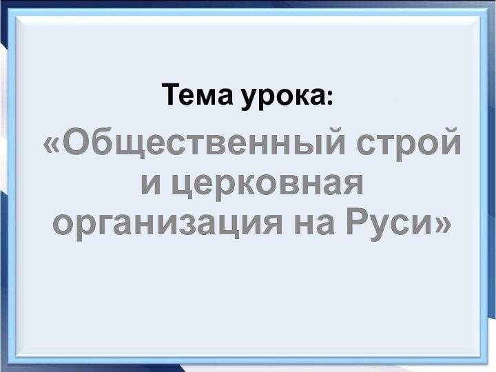 Тема урока:«Общественный строй и церковная организация на Руси»