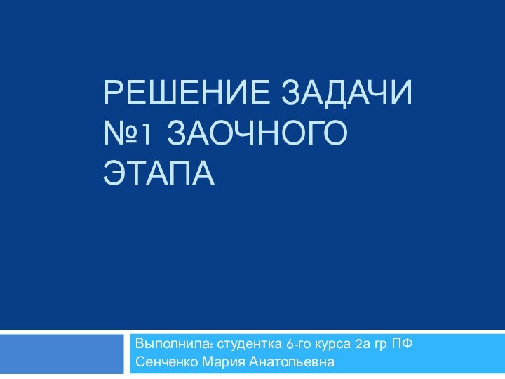 РЕШЕНИЕ ЗАДАЧИ №1 ЗАОЧНОГО ЭТАПАВыполнила: студентка 6-го курса 2а гр ПФСенченко Мария Анатольевна