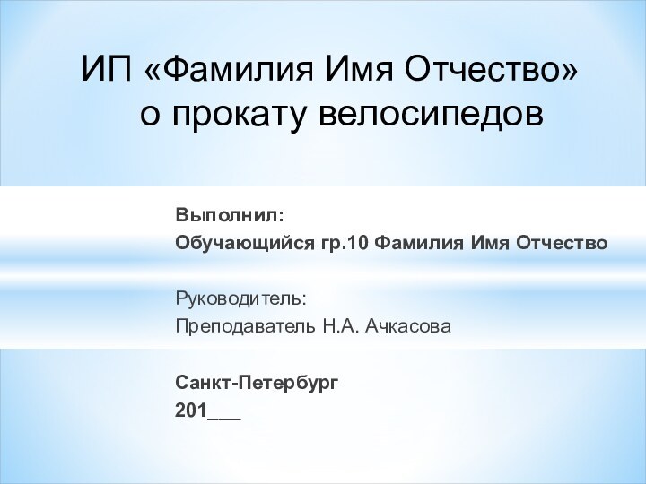 ИП «Фамилия Имя Отчество» о прокату велосипедовВыполнил:Обучающийся гр.10 Фамилия Имя ОтчествоРуководитель:Преподаватель Н.А. АчкасоваСанкт-Петербург201___