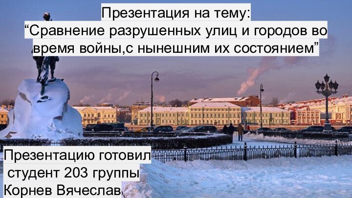 Презентация на тему:“Сравнение разрушенных улиц и городов во время войны,с нынешним их